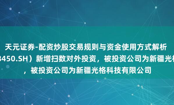 天元证券-配资炒股交易规则与资金使用方式解析 光格科技（688450.SH）新增扫数对外投资，被投资公司为新疆光格科技有限公司