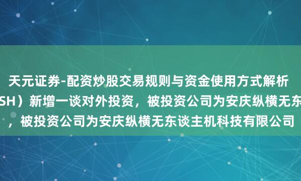 天元证券-配资炒股交易规则与资金使用方式解析 纵横股份（688070.SH）新增一谈对外投资，被投资公司为安庆纵横无东谈主机科技有限公司