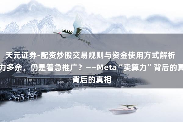 天元证券-配资炒股交易规则与资金使用方式解析 算力多余，仍是着急推广？——Meta“卖算力”背后的真相
