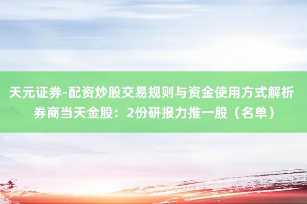 天元证券-配资炒股交易规则与资金使用方式解析 券商当天金股：2份研报力推一股（名单）