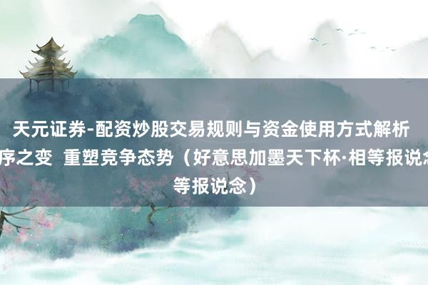 天元证券-配资炒股交易规则与资金使用方式解析 顺序之变  重塑竞争态势（好意思加墨天下杯·相等报说念）