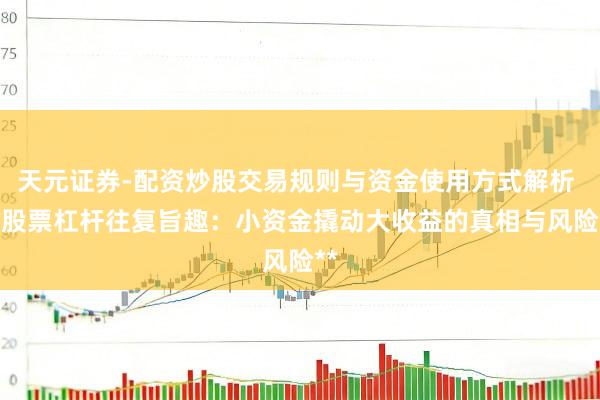 天元证券-配资炒股交易规则与资金使用方式解析 **股票杠杆往复旨趣：小资金撬动大收益的真相与风险**