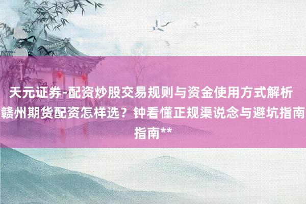 天元证券-配资炒股交易规则与资金使用方式解析 **赣州期货配资怎样选？钟看懂正规渠说念与避坑指南**