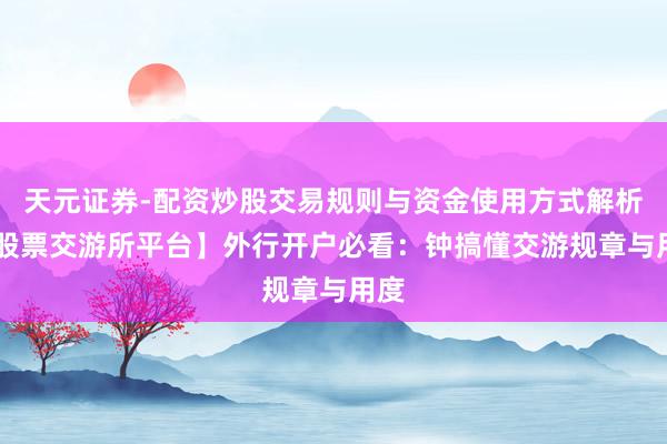 天元证券-配资炒股交易规则与资金使用方式解析 【股票交游所平台】外行开户必看：钟搞懂交游规章与用度