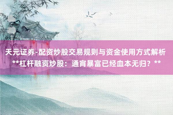 天元证券-配资炒股交易规则与资金使用方式解析 **杠杆融资炒股：通宵暴富已经血本无归？**