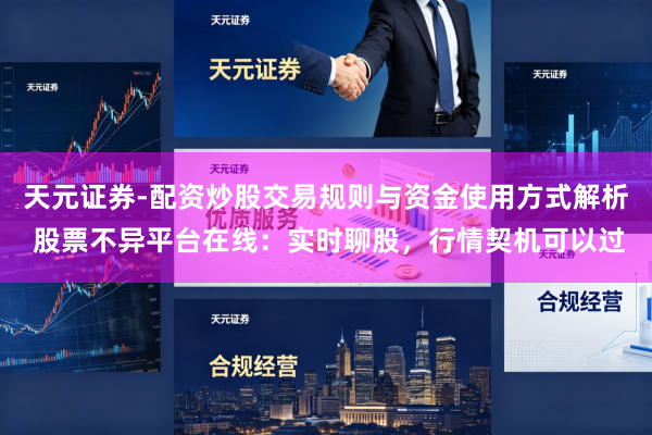 天元证券-配资炒股交易规则与资金使用方式解析 股票不异平台在线：实时聊股，行情契机可以过