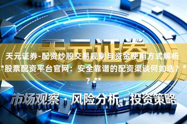 天元证券-配资炒股交易规则与资金使用方式解析 **股票配资平台官网：安全靠谱的配资渠谈何如选？**