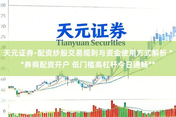 天元证券-配资炒股交易规则与资金使用方式解析 **券商配资开户 低门槛高杠杆今日通畅**