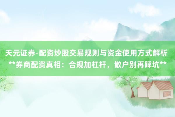 天元证券-配资炒股交易规则与资金使用方式解析 **券商配资真相：合规加杠杆，散户别再踩坑**